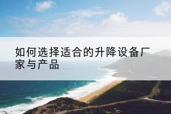 临泉电动升降平台厂家-如何选择适合的升降设备厂家与产品