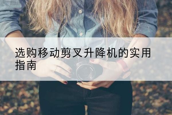 临泉移动剪叉升降机怎么选-选购移动剪叉升降机的实用指南