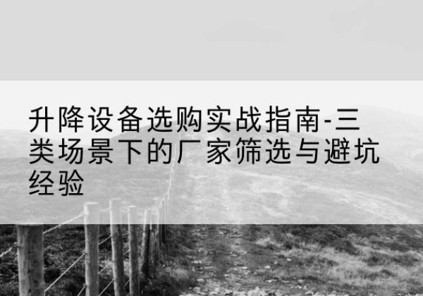 临泉移动式升降机厂家推荐-升降设备选购实战指南-三类场景下的厂家筛选与避坑经验