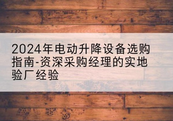 临泉电动剪叉升降平台厂家-2024年电动升降设备选购指南-资深采购经理的实地验厂经验