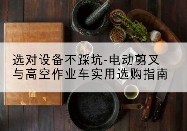 临泉电动剪叉升降平台怎么选-选对设备不踩坑-电动剪叉与高空作业车实用选购指南