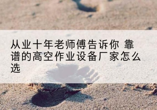 临泉高空作业升降机厂家推荐-从业十年老师傅告诉你 靠谱的高空作业设备厂家怎么选
