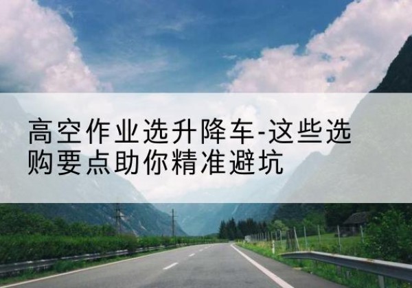 临泉升降车厂家-高空作业选升降车-这些选购要点助你*避坑
