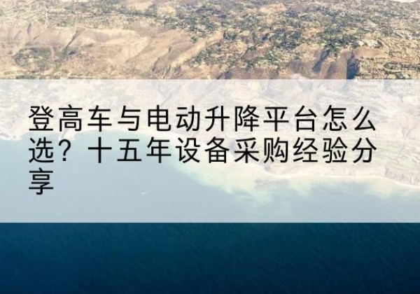 临泉登高车厂家厂家-登高车与电动升降平台怎么选？十五年设备采购经验分享