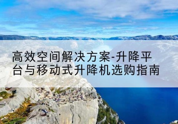 临泉升降平台厂家-*空间解决方案-升降平台与移动式升降机选购指南