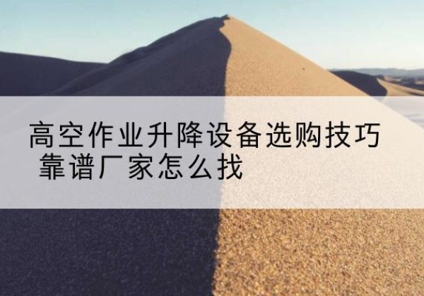 临泉电动升降平台厂家推荐-高空作业升降设备选购技巧 靠谱厂家怎么找