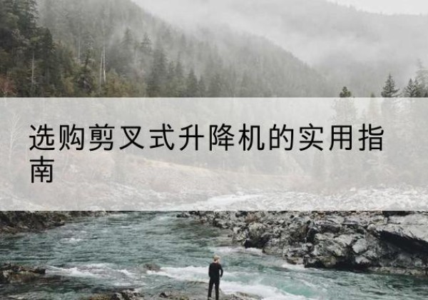 临泉剪叉式升降机怎么选-选购剪叉式升降机的实用指南