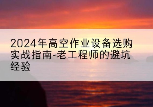 临泉高空作业升降机厂家推荐-2024年高空作业设备选购实战指南-老工程师的避坑经验