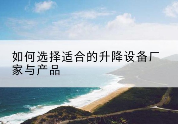 临泉电动升降平台厂家-如何选择适合的升降设备厂家与产品